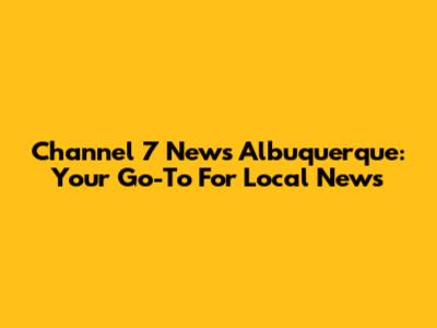 Channel 7 News Albuquerque: Your Go-To For Local News
