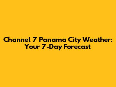 Channel 7 Panama City Weather: Your 7-Day Forecast