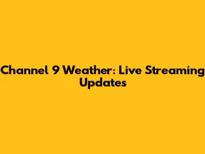 Channel 9 Weather: Live Streaming Updates