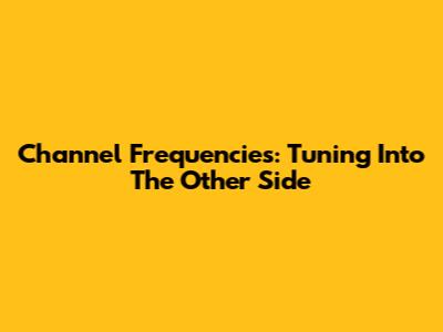 Channel Frequencies: Tuning Into The Other Side