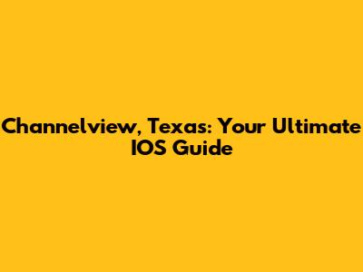 Channelview, Texas: Your Ultimate IOS Guide