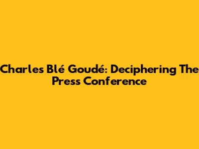 Charles Blé Goudé: Deciphering The Press Conference