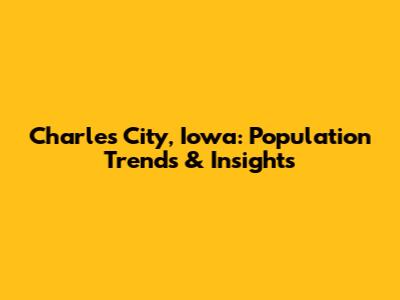 Charles City, Iowa: Population Trends & Insights