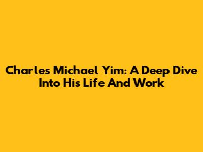 Charles Michael Yim: A Deep Dive Into His Life And Work
