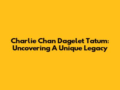 Charlie Chan Dagelet Tatum: Uncovering A Unique Legacy