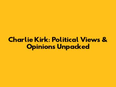 Charlie Kirk: Political Views & Opinions Unpacked