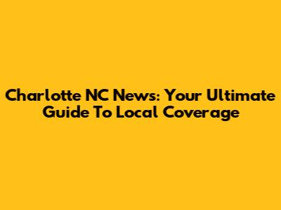 Charlotte NC News: Your Ultimate Guide To Local Coverage