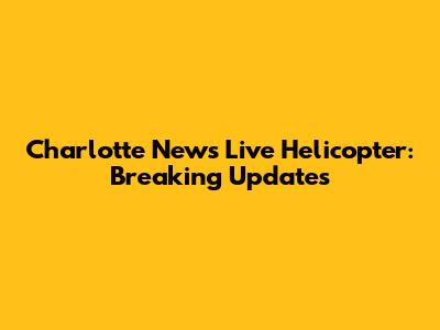 Charlotte News Live Helicopter: Breaking Updates