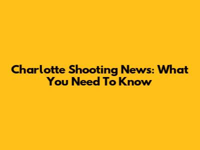 Charlotte Shooting News: What You Need To Know