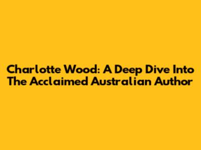 Charlotte Wood: A Deep Dive Into The Acclaimed Australian Author