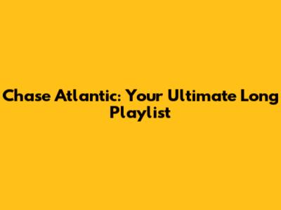 Chase Atlantic: Your Ultimate Long Playlist