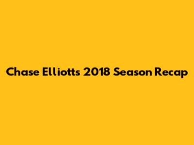 Chase Elliott's 2018 Season Recap