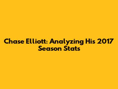Chase Elliott: Analyzing His 2017 Season Stats