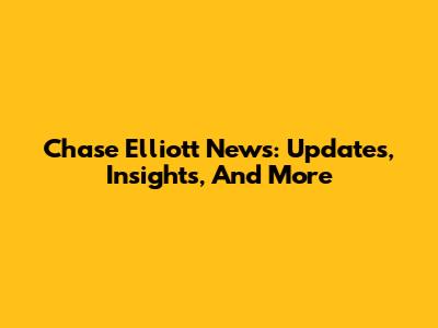 Chase Elliott News: Updates, Insights, And More