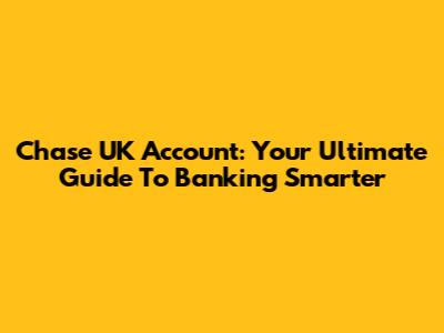 Chase UK Account: Your Ultimate Guide To Banking Smarter