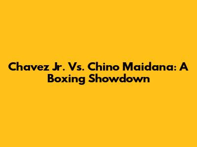 Chavez Jr. Vs. Chino Maidana: A Boxing Showdown