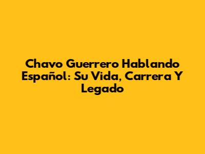 Chavo Guerrero Hablando Español: Su Vida, Carrera Y Legado