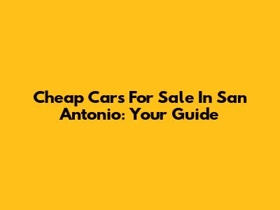 Cheap Cars For Sale In San Antonio: Your Guide