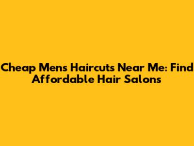 Cheap Men's Haircuts Near Me: Find Affordable Hair Salons