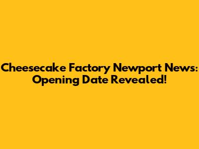 Cheesecake Factory Newport News: Opening Date Revealed!