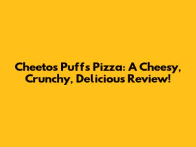 Cheetos Puffs Pizza: A Cheesy, Crunchy, Delicious Review!