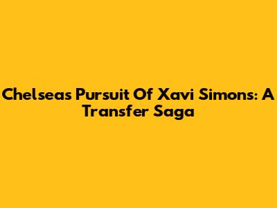 Chelsea's Pursuit Of Xavi Simons: A Transfer Saga