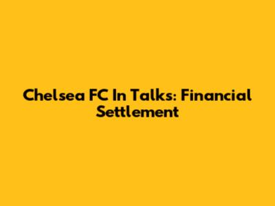 Chelsea FC In Talks: Financial Settlement