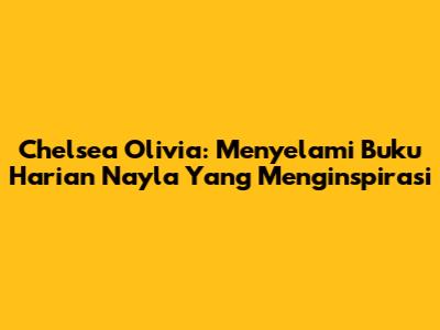 Chelsea Olivia: Menyelami Buku Harian Nayla Yang Menginspirasi