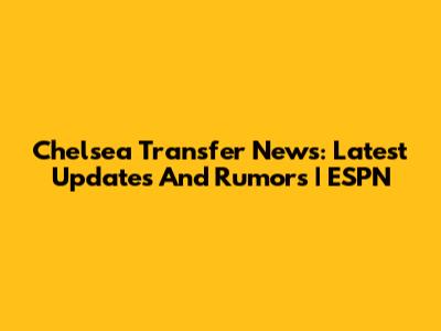 Chelsea Transfer News: Latest Updates And Rumors | ESPN