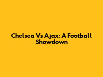 Chelsea Vs Ajax: A Football Showdown