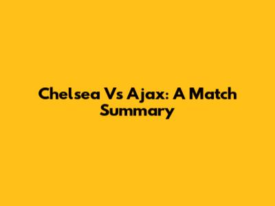 Chelsea Vs Ajax: A Match Summary