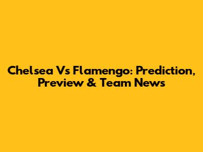 Chelsea Vs Flamengo: Prediction, Preview & Team News