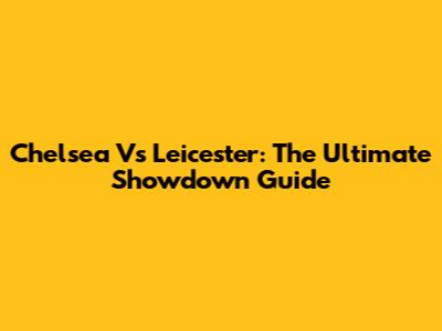 Chelsea Vs Leicester: The Ultimate Showdown Guide