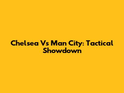 Chelsea Vs Man City: Tactical Showdown