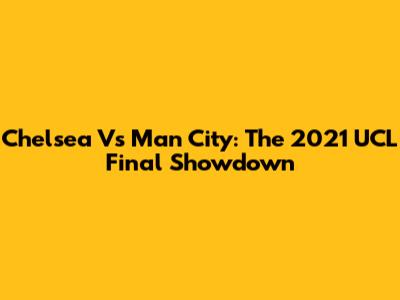 Chelsea Vs Man City: The 2021 UCL Final Showdown