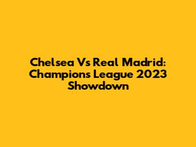 Chelsea Vs Real Madrid: Champions League 2023 Showdown
