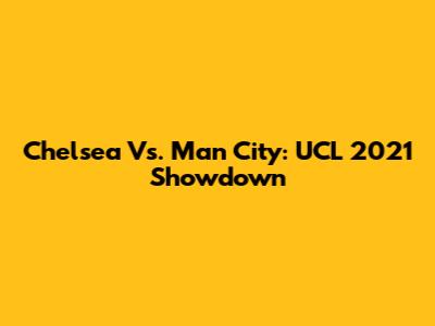 Chelsea Vs. Man City: UCL 2021 Showdown