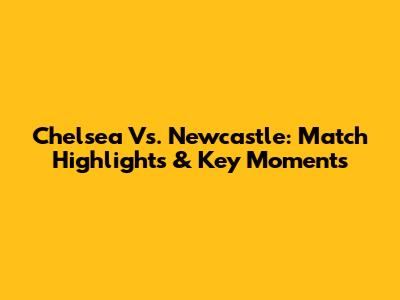 Chelsea Vs. Newcastle: Match Highlights & Key Moments