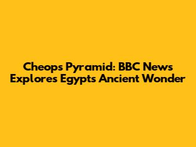 Cheops Pyramid: BBC News Explores Egypt's Ancient Wonder