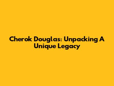 Cherok Douglas: Unpacking A Unique Legacy