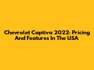 Chevrolet Captiva 2022: Pricing And Features In The USA