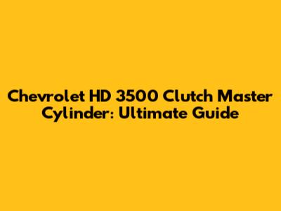 Chevrolet HD 3500 Clutch Master Cylinder: Ultimate Guide