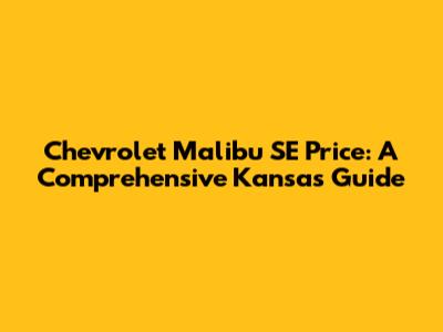 Chevrolet Malibu SE Price: A Comprehensive Kansas Guide