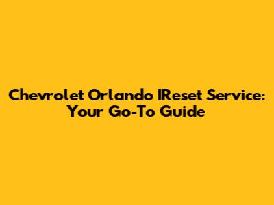 Chevrolet Orlando IReset Service: Your Go-To Guide