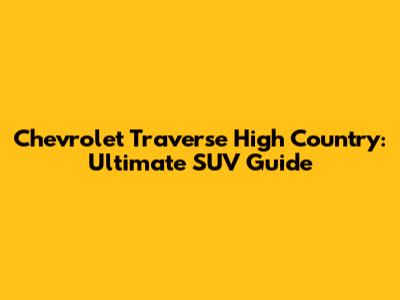 Chevrolet Traverse High Country: Ultimate SUV Guide
