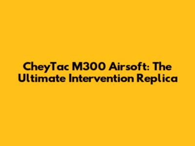 CheyTac M300 Airsoft: The Ultimate Intervention Replica
