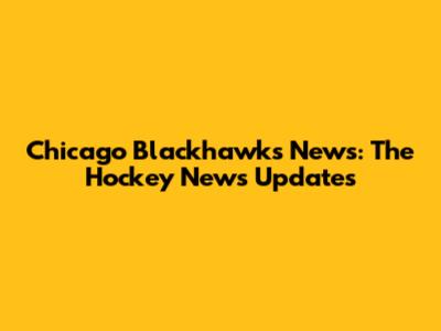 Chicago Blackhawks News: The Hockey News Updates