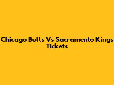 Chicago Bulls Vs Sacramento Kings Tickets