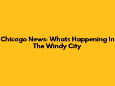 Chicago News: What's Happening In The Windy City