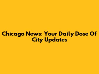 Chicago News: Your Daily Dose Of City Updates